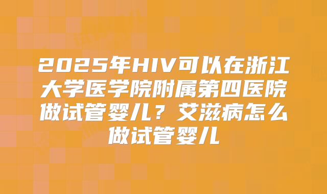 2025年HIV可以在浙江大学医学院附属第四医院做试管婴儿？艾滋病怎么做试管婴儿