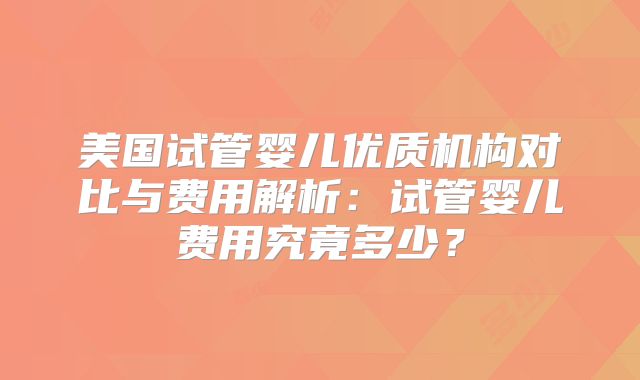 美国试管婴儿优质机构对比与费用解析：试管婴儿费用究竟多少？