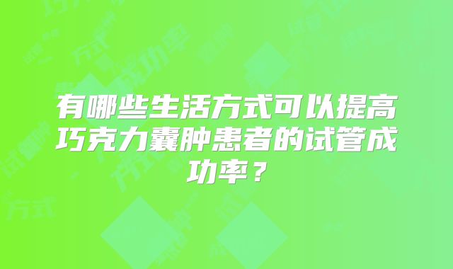 有哪些生活方式可以提高巧克力囊肿患者的试管成功率？