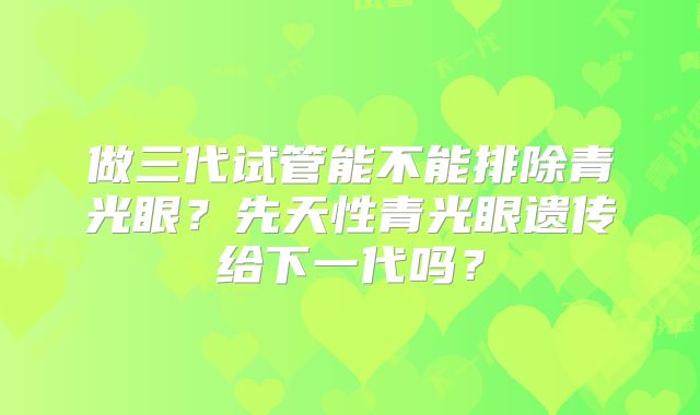 做三代试管能不能排除青光眼？先天性青光眼遗传给下一代吗？