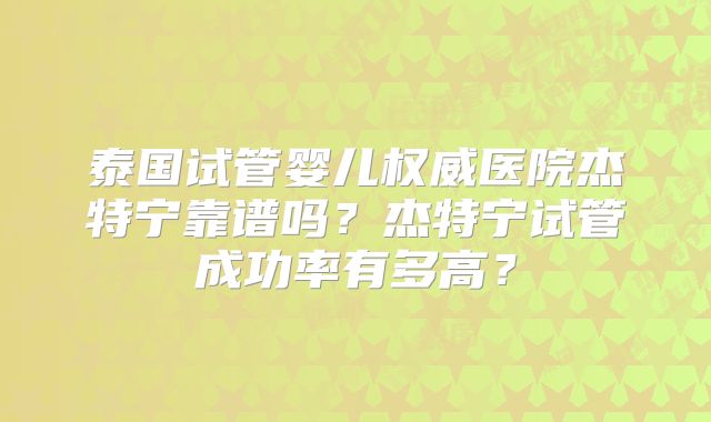 泰国试管婴儿权威医院杰特宁靠谱吗？杰特宁试管成功率有多高？