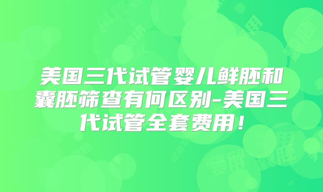 美国三代试管婴儿鲜胚和囊胚筛查有何区别-美国三代试管全套费用！