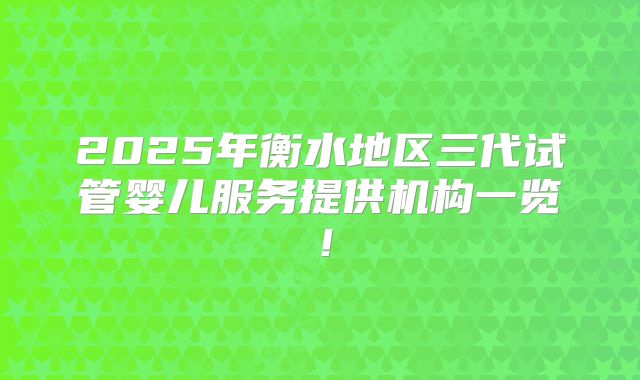 2025年衡水地区三代试管婴儿服务提供机构一览！