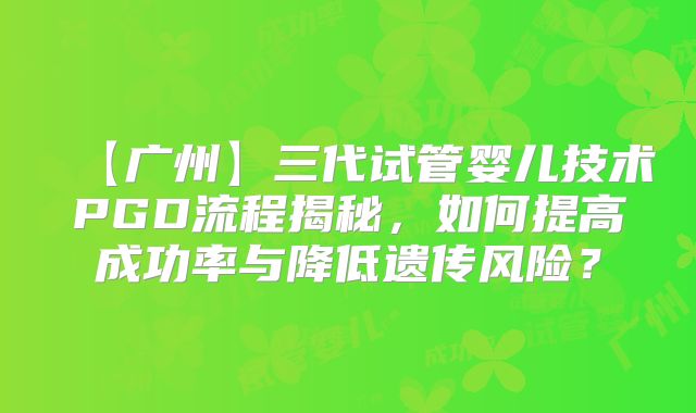 【广州】三代试管婴儿技术PGD流程揭秘，如何提高成功率与降低遗传风险？