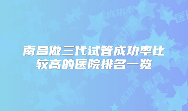 南昌做三代试管成功率比较高的医院排名一览