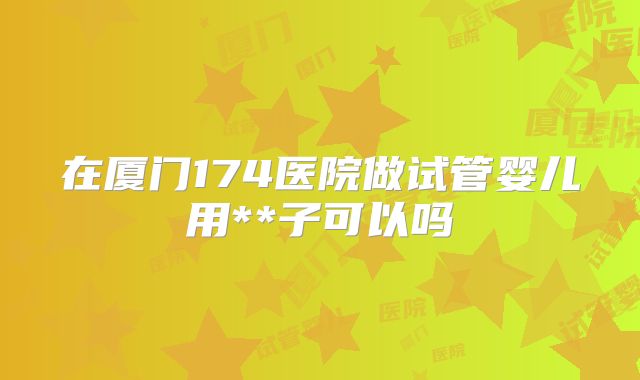 在厦门174医院做试管婴儿用**子可以吗