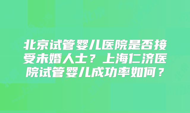 北京试管婴儿医院是否接受未婚人士？上海仁济医院试管婴儿成功率如何？