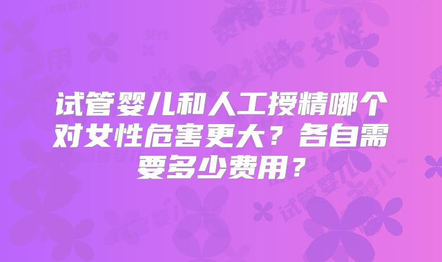 试管婴儿和人工授精哪个对女性危害更大？各自需要多少费用？