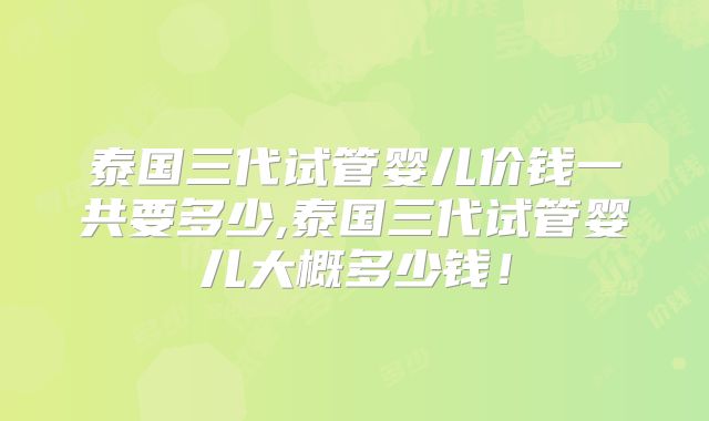 泰国三代试管婴儿价钱一共要多少,泰国三代试管婴儿大概多少钱！