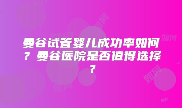 曼谷试管婴儿成功率如何？曼谷医院是否值得选择？