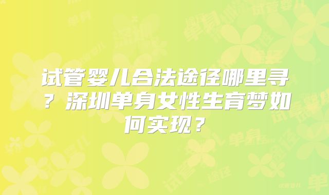 试管婴儿合法途径哪里寻？深圳单身女性生育梦如何实现？