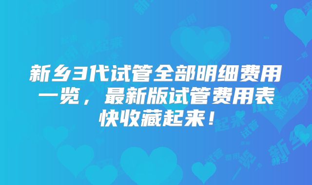 新乡3代试管全部明细费用一览，最新版试管费用表快收藏起来！