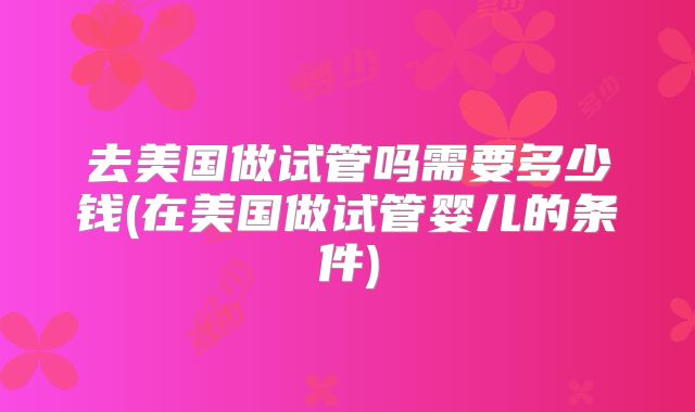 去美国做试管吗需要多少钱(在美国做试管婴儿的条件)
