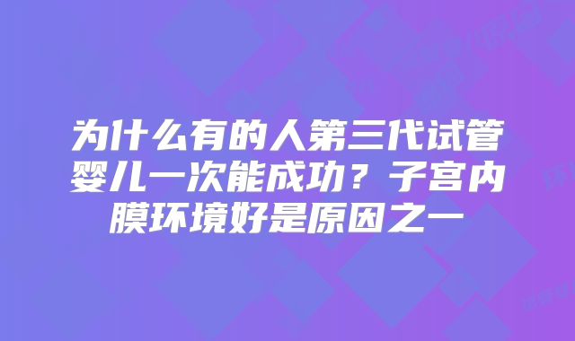 为什么有的人第三代试管婴儿一次能成功？子宫内膜环境好是原因之一