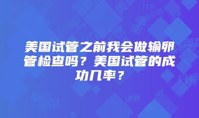 美国试管之前我会做输卵管检查吗?美国试管的成功几率?