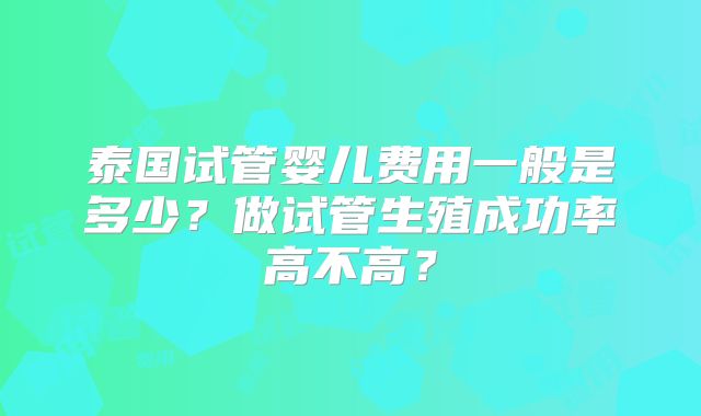 泰国试管婴儿费用一般是多少?做试管生殖成功率高不高?