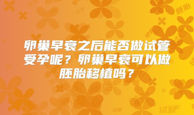 卵巢早衰之后能否做试管受孕呢？卵巢早衰可以做胚胎移植吗？