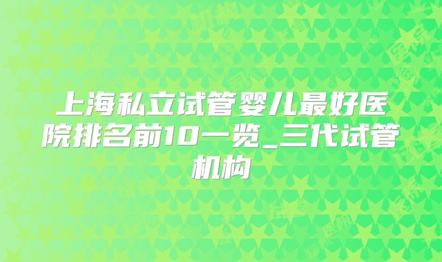 上海私立试管婴儿最好医院排名前10一览_三代试管机构