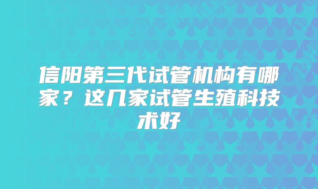 信阳第三代试管机构有哪家？这几家试管生殖科技术好