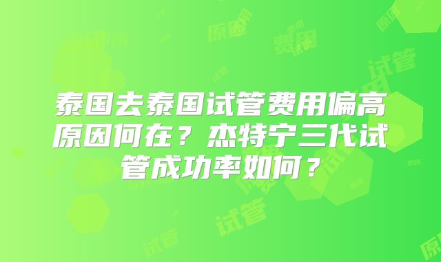 泰国去泰国试管费用偏高原因何在?杰特宁三代试管成功率如何?