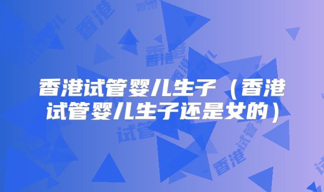 香港试管婴儿生子（香港试管婴儿生子还是女的）