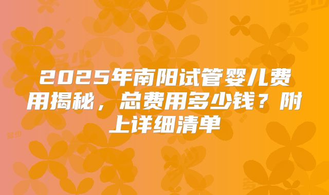 2025年南阳试管婴儿费用揭秘，总费用多少钱？附上详细清单