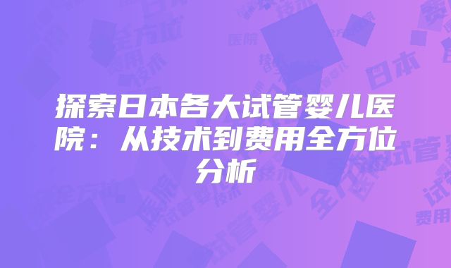 探索日本各大试管婴儿医院：从技术到费用全方位分析