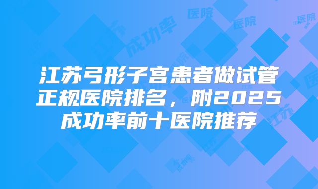 江苏弓形子宫患者做试管正规医院排名，附2025成功率前十医院推荐