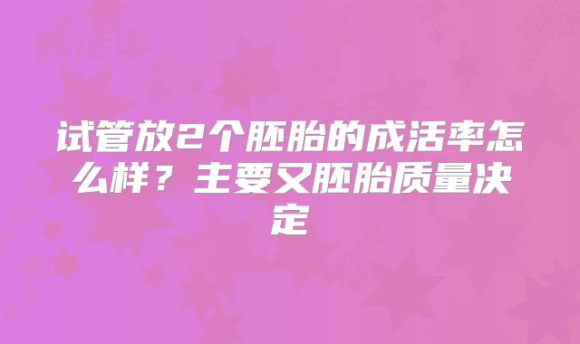 试管放2个胚胎的成活率怎么样？主要又胚胎质量决定