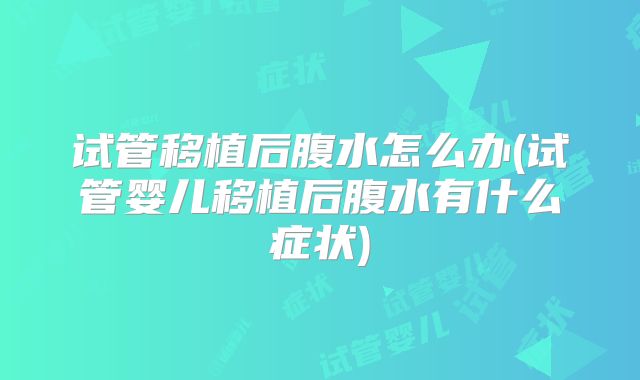 试管移植后腹水怎么办(试管婴儿移植后腹水有什么症状)
