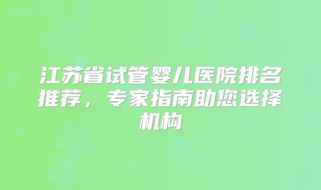 江苏省试管婴儿医院排名推荐，专家指南助您选择机构