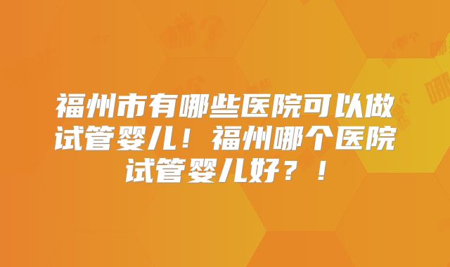 福州市有哪些医院可以做试管婴儿！福州哪个医院试管婴儿好？！