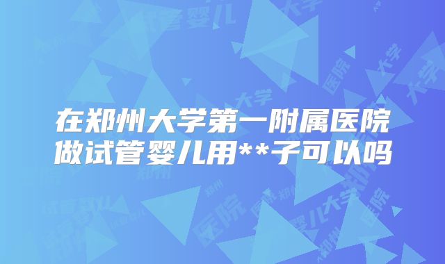 在郑州大学第一附属医院做试管婴儿用**子可以吗