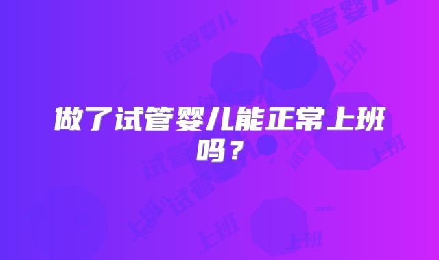 做了试管婴儿能正常上班吗？