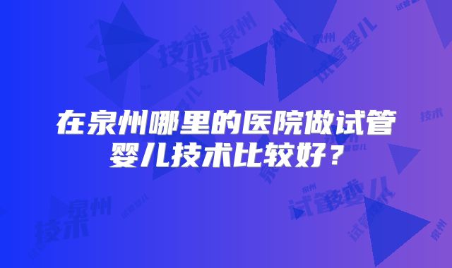 在泉州哪里的医院做试管婴儿技术比较好？