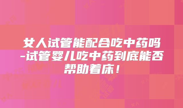 女人试管能配合吃中药吗-试管婴儿吃中药到底能否帮助着床！