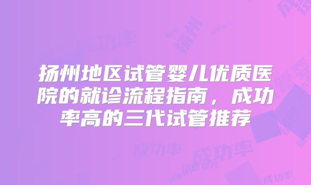 扬州地区试管婴儿优质医院的就诊流程指南，成功率高的三代试管推荐