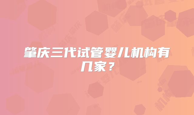肇庆三代试管婴儿机构有几家？