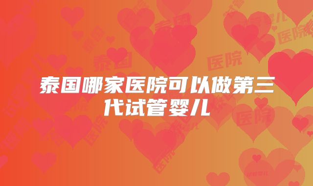 泰国哪家医院可以做第三代试管婴儿