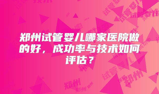 郑州试管婴儿哪家医院做的好，成功率与技术如何评估？