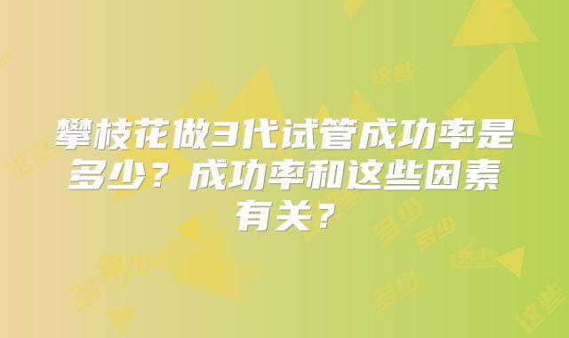 攀枝花做3代试管成功率是多少?成功率和这些因素有关?