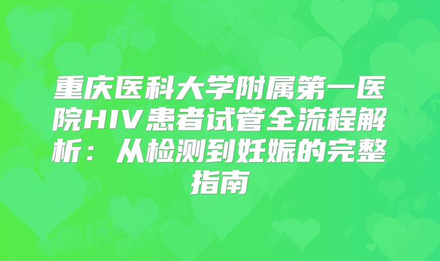 重庆医科大学附属第一医院HIV患者试管全流程解析：从检测到妊娠的完整指南