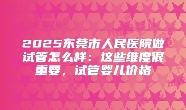2025东莞市人民医院做试管怎么样：这些维度很重要，试管婴儿价格