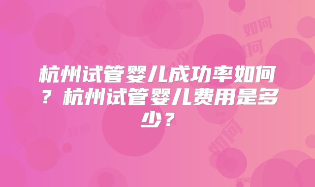杭州试管婴儿成功率如何？杭州试管婴儿费用是多少？