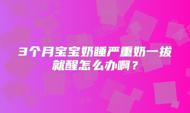 3个月宝宝奶睡严重奶一拔就醒怎么办啊？