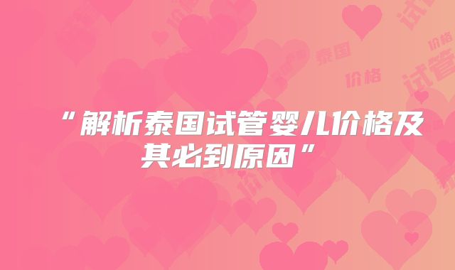 “解析泰国试管婴儿价格及其必到原因”