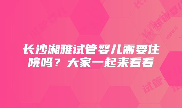 长沙湘雅试管婴儿需要住院吗？大家一起来看看