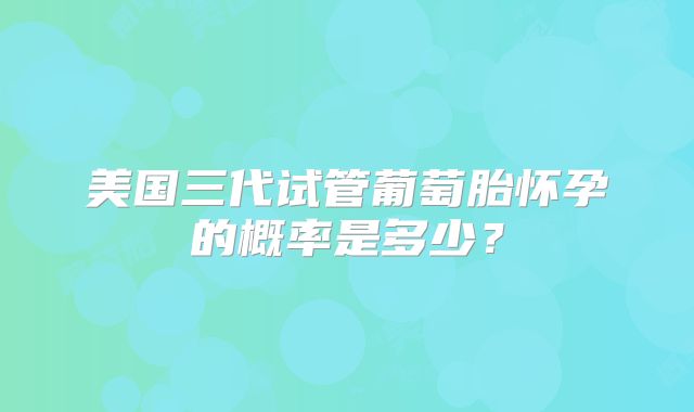 美国三代试管葡萄胎怀孕的概率是多少？