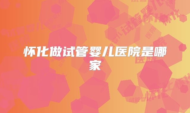 怀化做试管婴儿医院是哪家