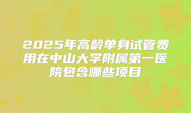 2025年高龄单身试管费用在中山大学附属第一医院包含哪些项目